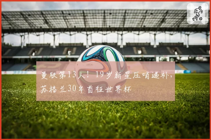 曼联第13人!19岁新星压哨递补,苏格兰30年首征世界杯