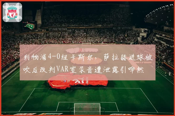利物浦4-0纽卡斯尔，萨拉赫进球被吹后改判VAR室录音遭泄露引哗然