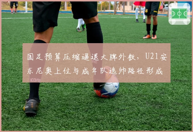 国足预算压缩逼退大牌外教，U21安东尼奥上位与成年队选帅路径形成鲜明反差