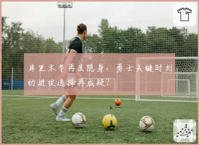 库里末节再度隐身，勇士关键时刻的进攻选择再成疑？