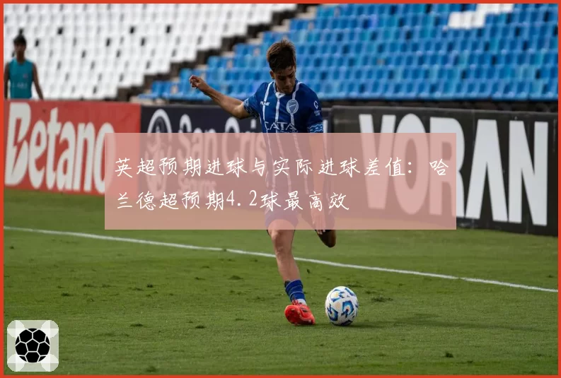 英超预期进球与实际进球差值：哈兰德超预期4.2球最高效