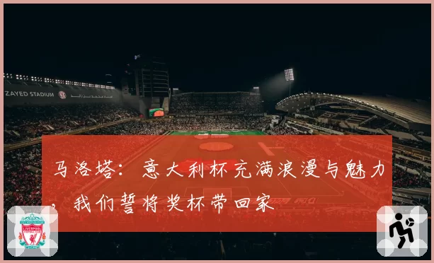 马洛塔：意大利杯充满浪漫与魅力，我们誓将奖杯带回家