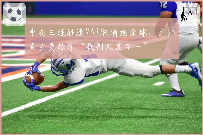 申花三连胜遭VAR取消绝杀球，主帅吴金贵怒斥“裁判尺度不一”