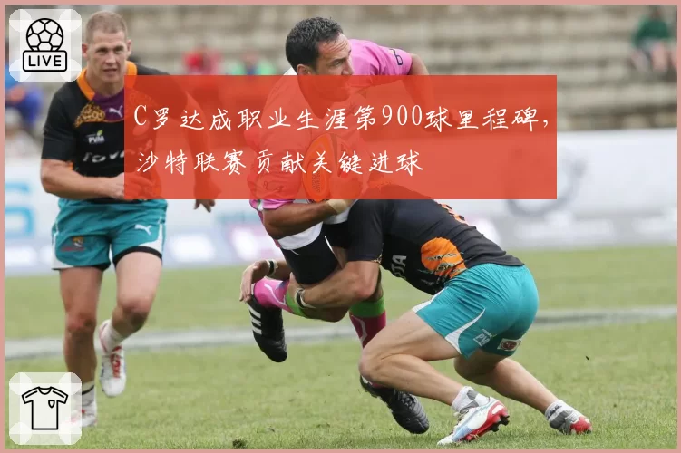 C罗达成职业生涯第900球里程碑,沙特联赛贡献关键进球