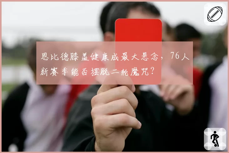 恩比德膝盖健康成最大悬念，76人新赛季能否摆脱二轮魔咒？