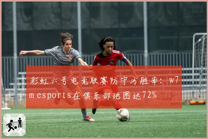彩虹六号电竞联赛防守方胜率：w7m esports在俱乐部地图达72%