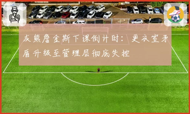 灰熊詹金斯下课倒计时:更衣室矛盾升级至管理层彻底失控