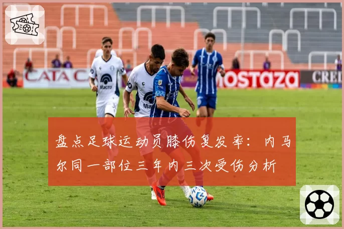 盘点足球运动员膝伤复发率：内马尔同一部位三年内三次受伤分析