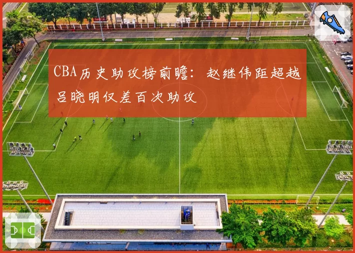 CBA历史助攻榜前瞻：赵继伟距超越吕晓明仅差百次助攻