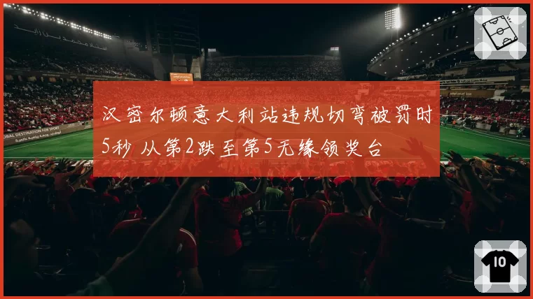 汉密尔顿意大利站违规切弯被罚时5秒 从第2跌至第5无缘领奖台