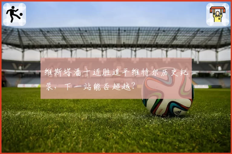 维斯塔潘十连胜追平维特尔历史纪录，下一站能否超越？