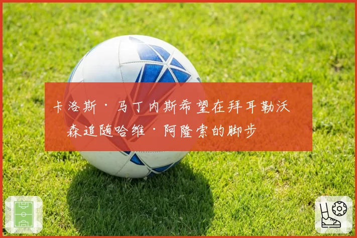 卡洛斯·马丁内斯希望在拜耳勒沃库森追随哈维·阿隆索的脚步