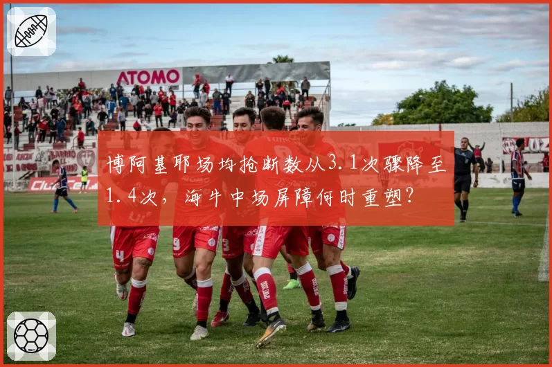 博阿基耶场均抢断数从3.1次骤降至1.4次,海牛中场屏障何时重塑?