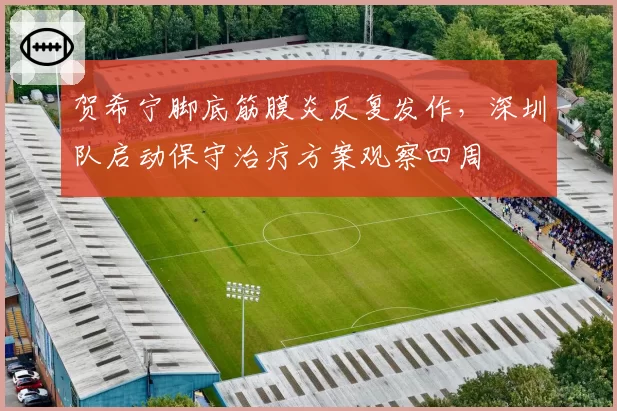 贺希宁脚底筋膜炎反复发作,深圳队启动保守治疗方案观察四周