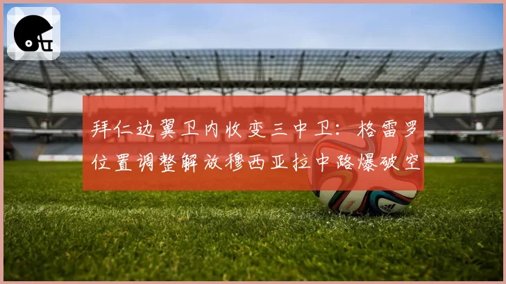 拜仁边翼卫内收变三中卫:格雷罗位置调整解放穆西亚拉中路爆破空间