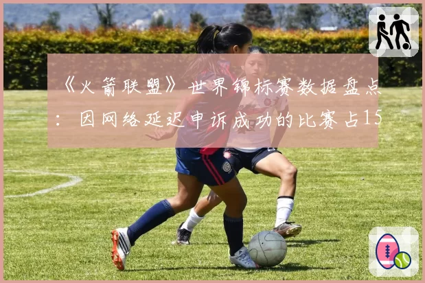 《火箭联盟》世界锦标赛数据盘点：因网络延迟申诉成功的比赛占15%