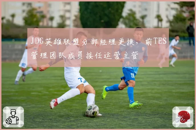 JDG英雄联盟分部经理更换，前TES管理团队成员接任运营主管