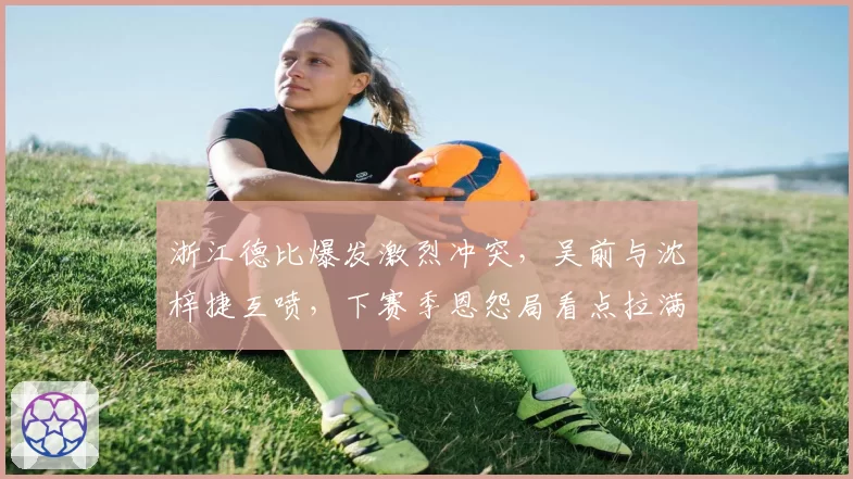 浙江德比爆发激烈冲突，吴前与沈梓捷互喷，下赛季恩怨局看点拉满