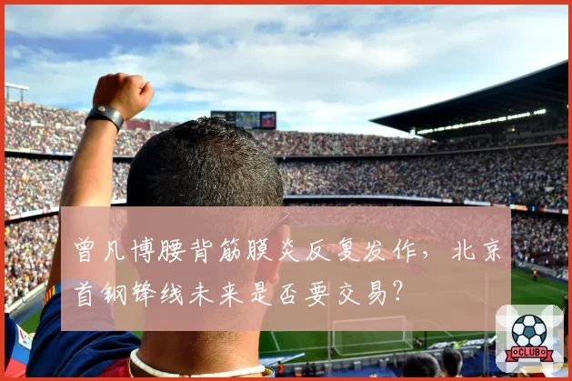 曾凡博腰背筋膜炎反复发作，北京首钢锋线未来是否要交易？