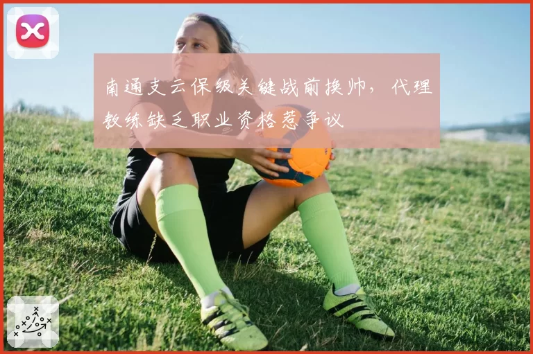 南通支云保级关键战前换帅，代理教练缺乏职业资格惹争议