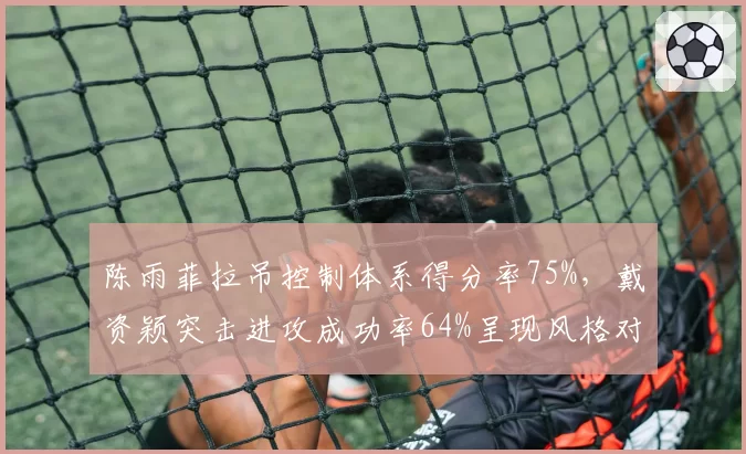 陈雨菲拉吊控制体系得分率75%，戴资颖突击进攻成功率64%呈现风格对决