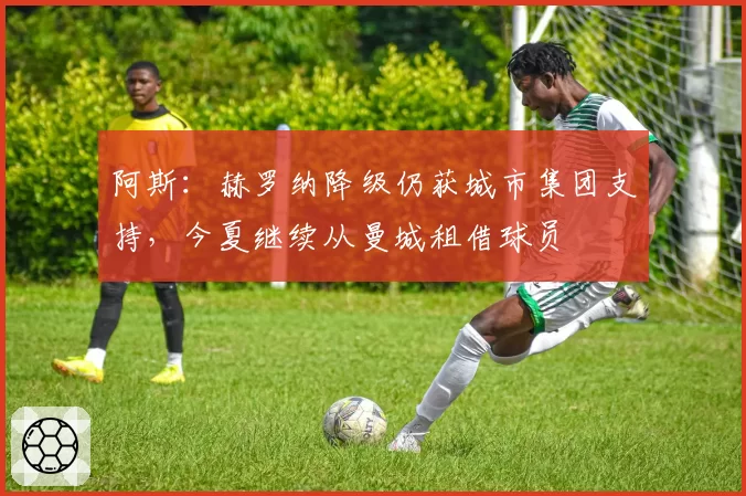 阿斯:赫罗纳降级仍获城市集团支持,今夏继续从曼城租借球员