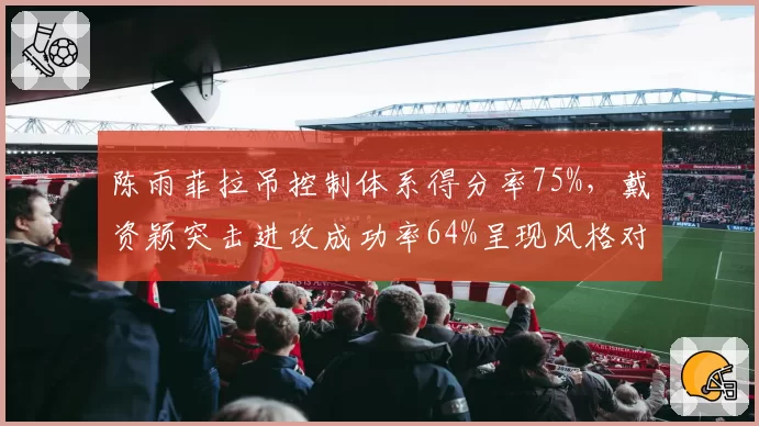陈雨菲拉吊控制体系得分率75%，戴资颖突击进攻成功率64%呈现风格对决