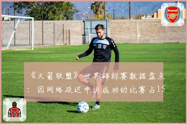 《火箭联盟》世界锦标赛数据盘点：因网络延迟申诉成功的比赛占15%
