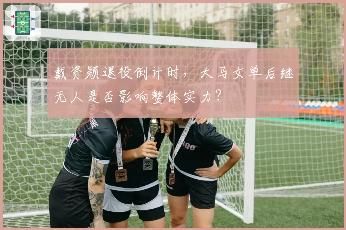 戴资颖退役倒计时，大马女单后继无人是否影响整体实力？
