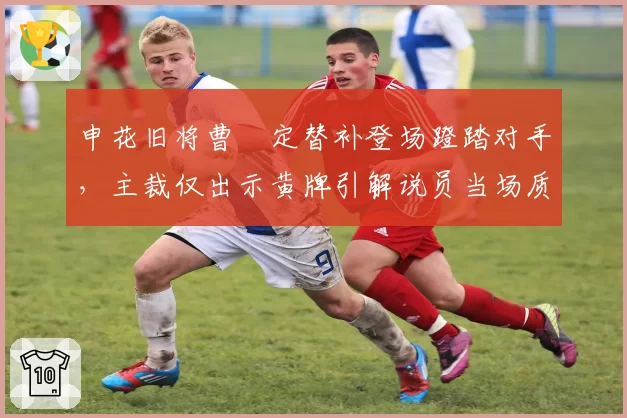 申花旧将曹赟定替补登场蹬踏对手，主裁仅出示黄牌引解说员当场质疑
