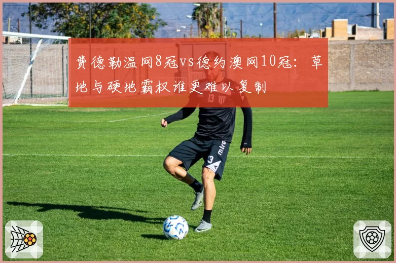 费德勒温网8冠vs德约澳网10冠:草地与硬地霸权谁更难以复制