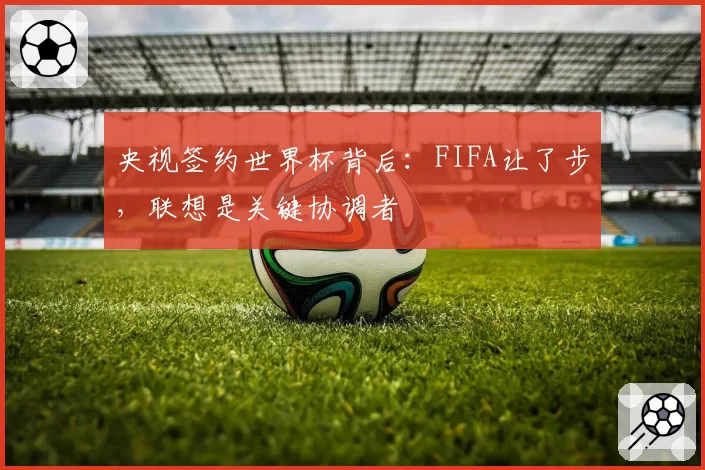 央视签约世界杯背后：FIFA让了步，联想是关键协调者