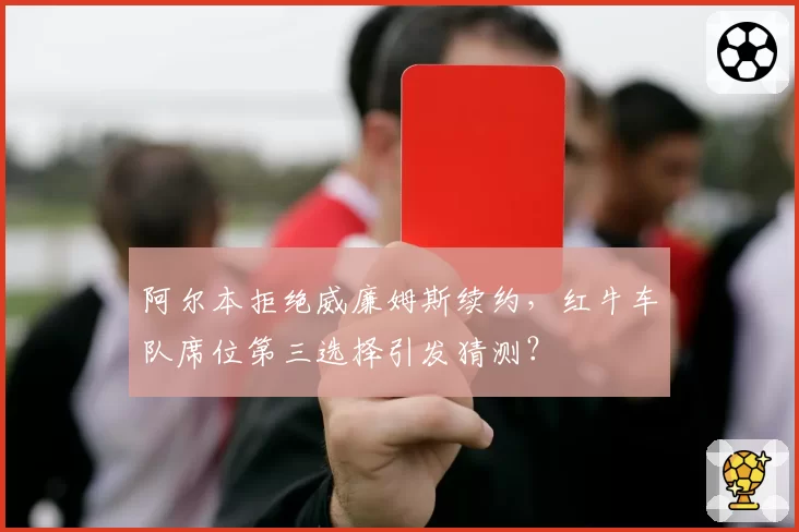 阿尔本拒绝威廉姆斯续约,红牛车队席位第三选择引发猜测?