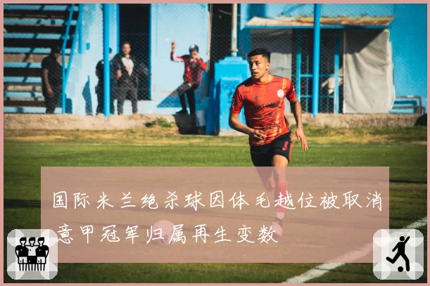 国际米兰绝杀球因体毛越位被取消 意甲冠军归属再生变数